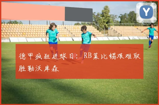 德甲疯狂进球日：RB莱比锡艰难取胜勒沃库森