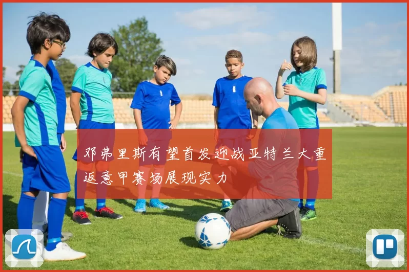 邓弗里斯有望首发迎战亚特兰大重返意甲赛场展现实力