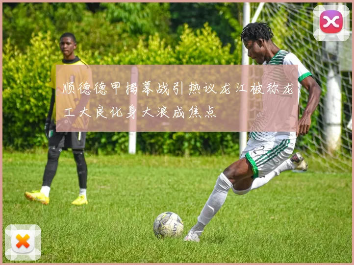 顺德德甲揭幕战引热议龙江被称龙工大良化身大浪成焦点