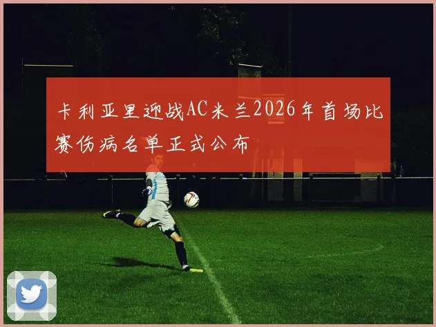 卡利亚里迎战AC米兰2026年首场比赛伤病名单正式公布