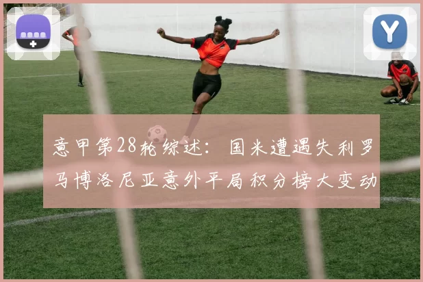 意甲第28轮综述：国米遭遇失利罗马博洛尼亚意外平局积分榜大变动