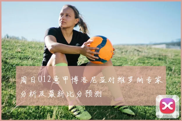 周日012意甲博洛尼亚对维罗纳专家分析及最新比分预测