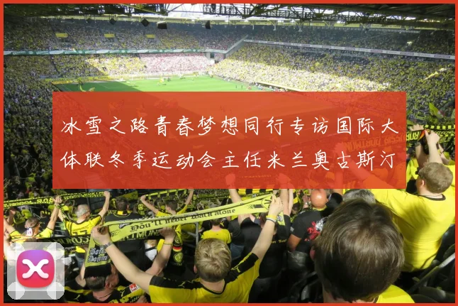 冰雪之路青春梦想同行专访国际大体联冬季运动会主任米兰奥古斯汀