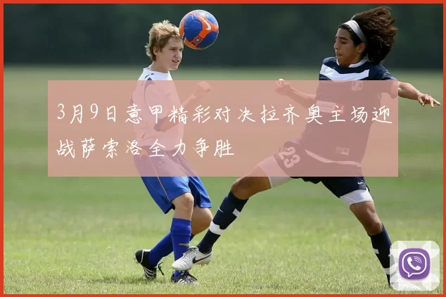 3月9日意甲精彩对决拉齐奥主场迎战萨索洛全力争胜