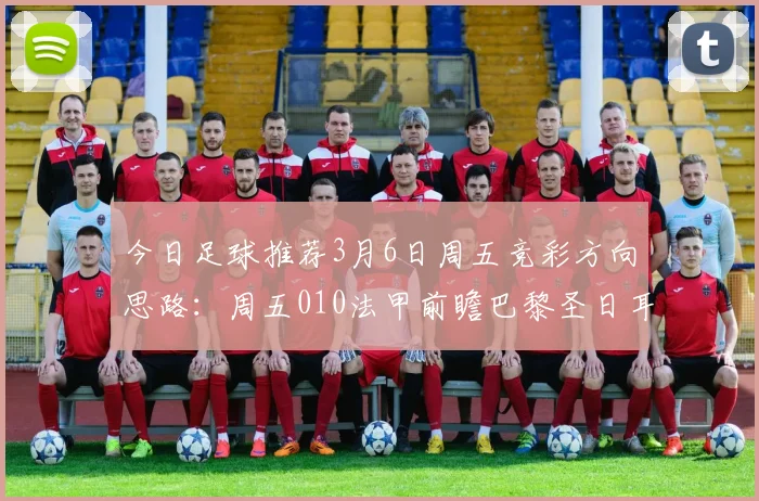 今日足球推荐3月6日周五竞彩方向思路：周五010法甲前瞻巴黎圣日耳曼VS摩纳哥，