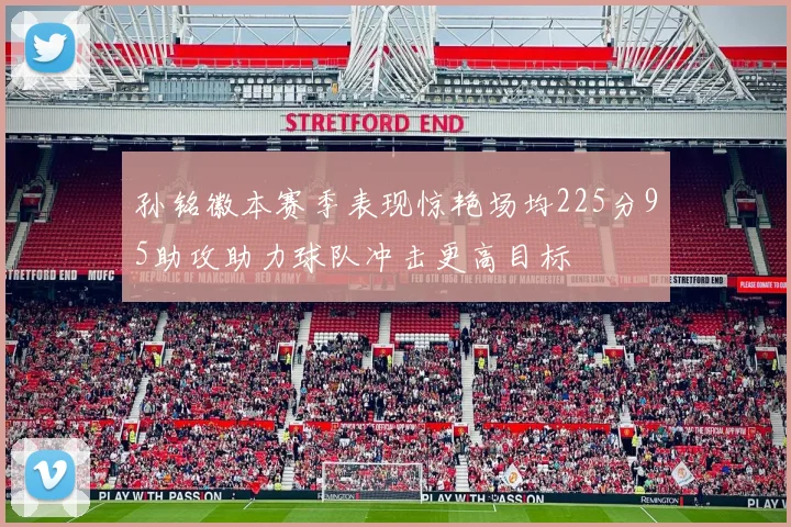 孙铭徽本赛季表现惊艳场均225分95助攻助力球队冲击更高目标