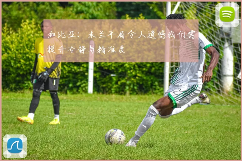 加比亚：米兰平局令人遗憾我们需提升冷静与精准度